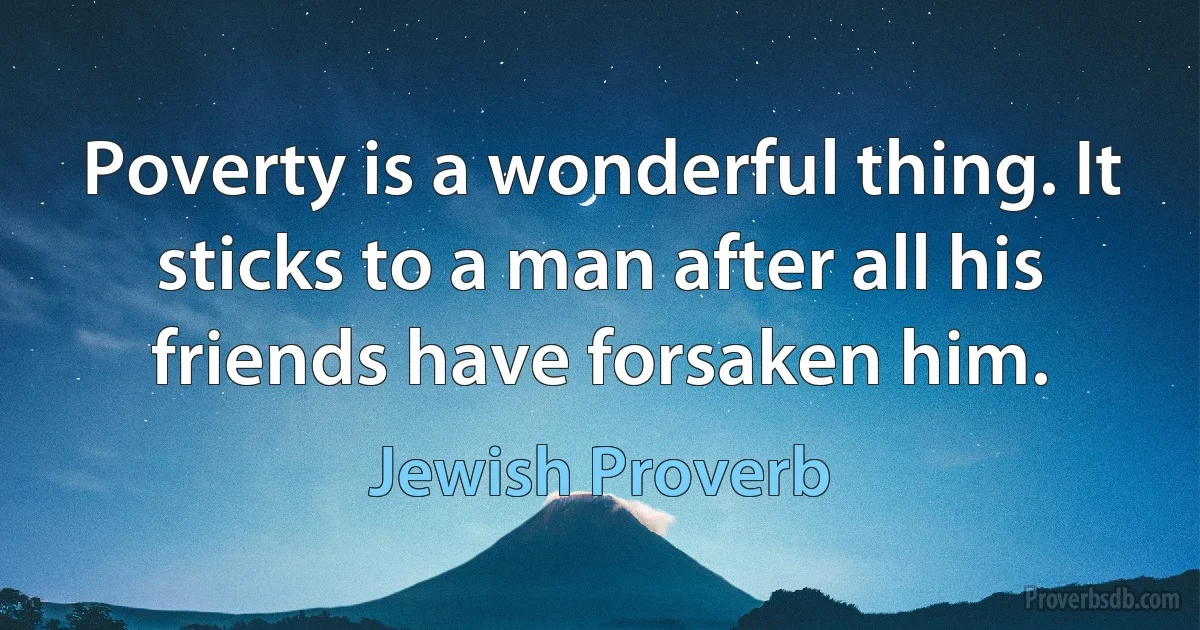 Poverty is a wonderful thing. It sticks to a man after all his friends have forsaken him. (Jewish Proverb)