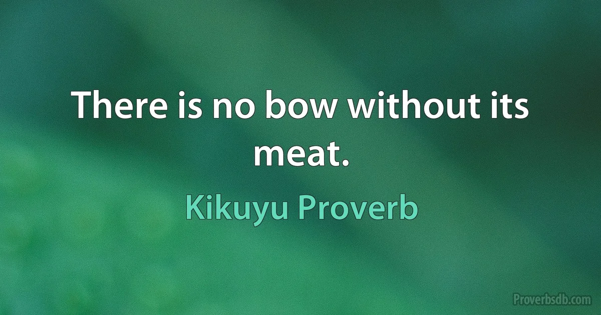 There is no bow without its meat. (Kikuyu Proverb)