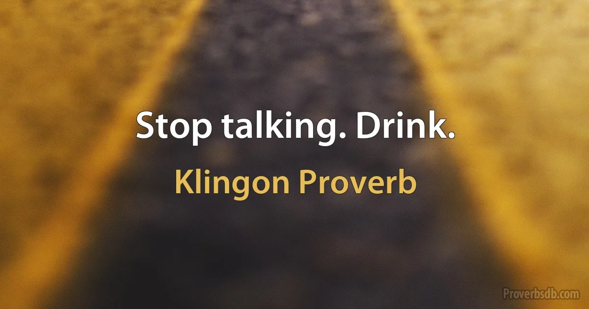 Stop talking. Drink. (Klingon Proverb)