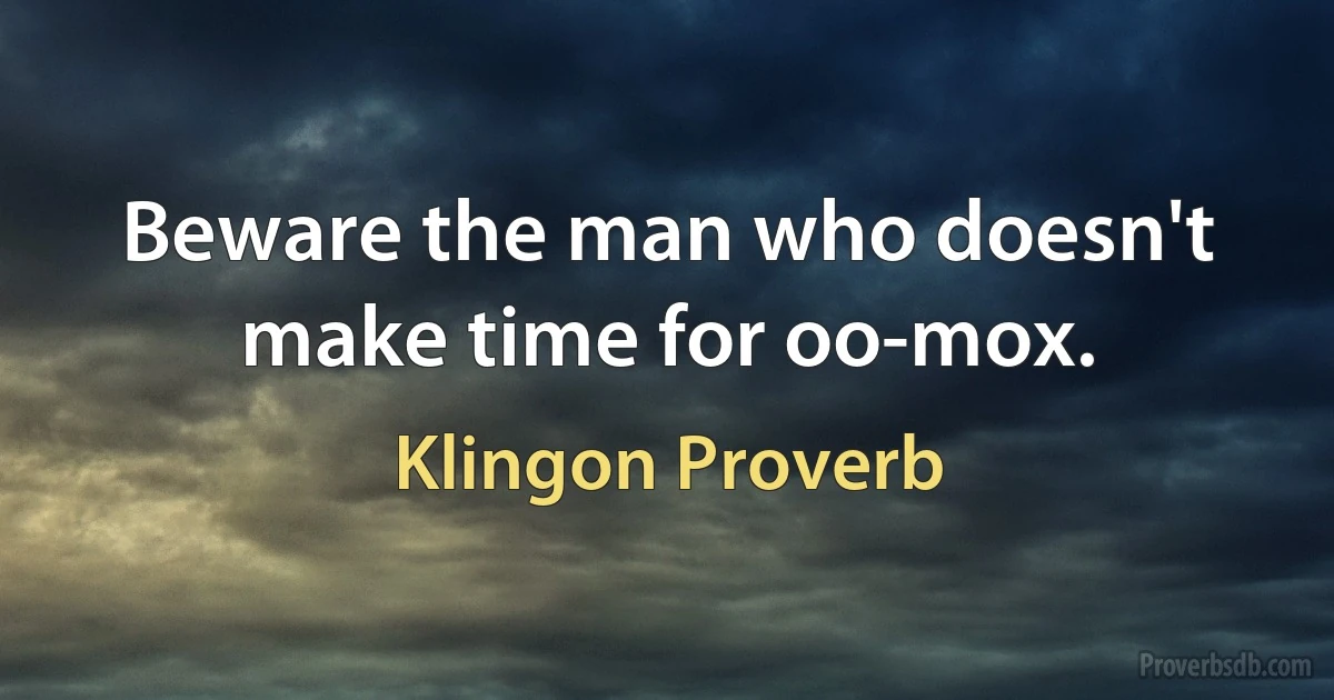 Beware the man who doesn't make time for oo-mox. (Klingon Proverb)