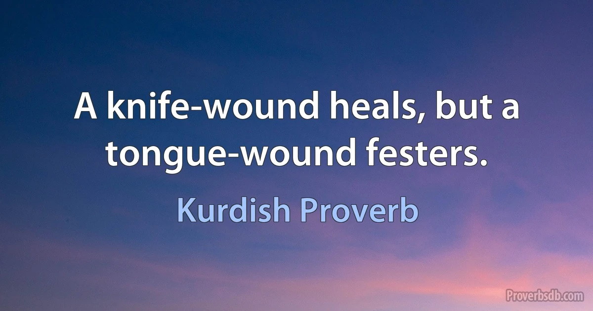 A knife-wound heals, but a tongue-wound festers. (Kurdish Proverb)