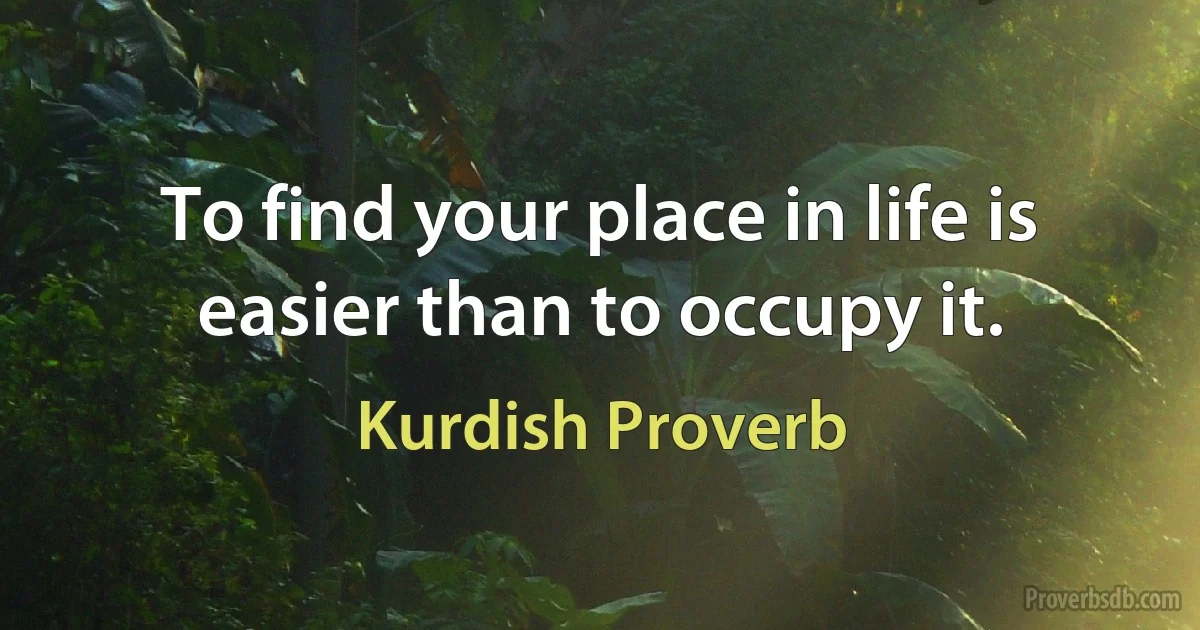 To find your place in life is easier than to occupy it. (Kurdish Proverb)