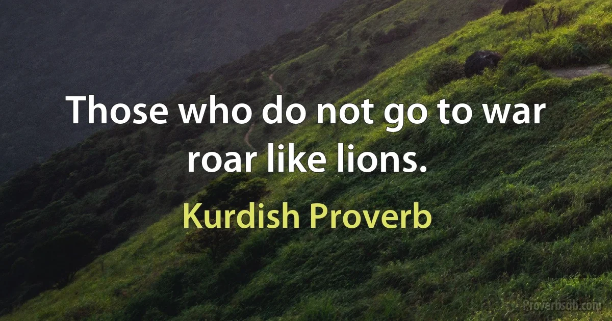 Those who do not go to war roar like lions. (Kurdish Proverb)