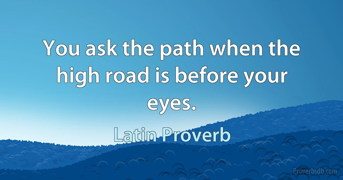 You ask the path when the high road is before your eyes. (Latin Proverb)