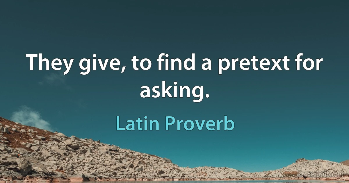 They give, to find a pretext for asking. (Latin Proverb)