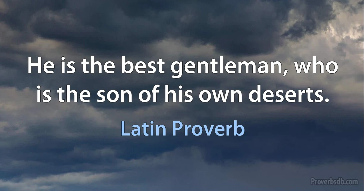 He is the best gentleman, who is the son of his own deserts. (Latin Proverb)