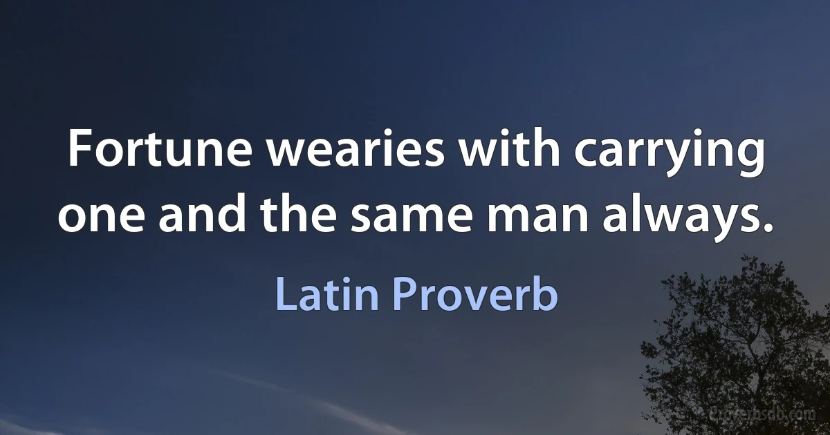 Fortune wearies with carrying one and the same man always. (Latin Proverb)