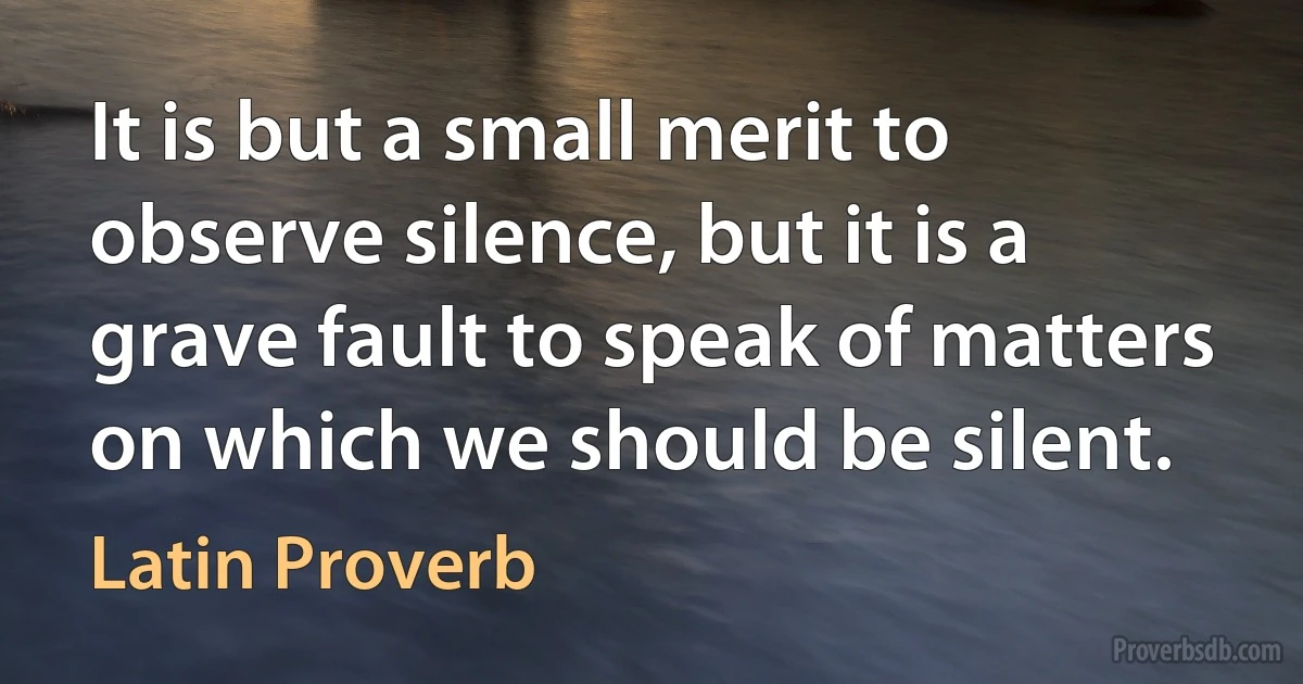 It is but a small merit to observe silence, but it is a grave fault to speak of matters on which we should be silent. (Latin Proverb)