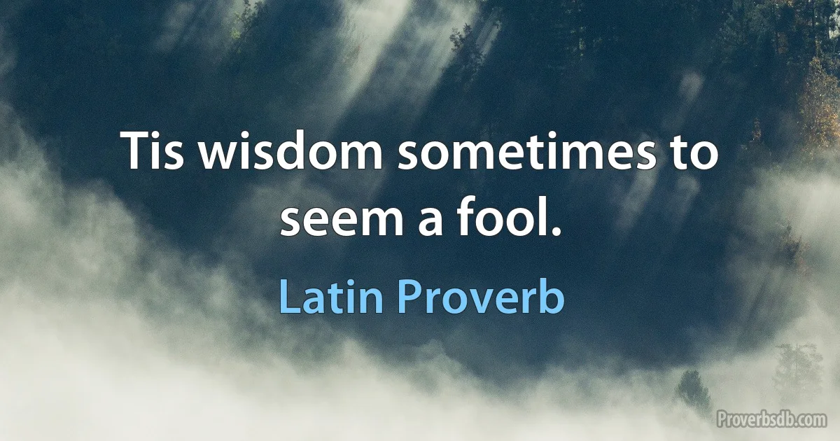 Tis wisdom sometimes to seem a fool. (Latin Proverb)