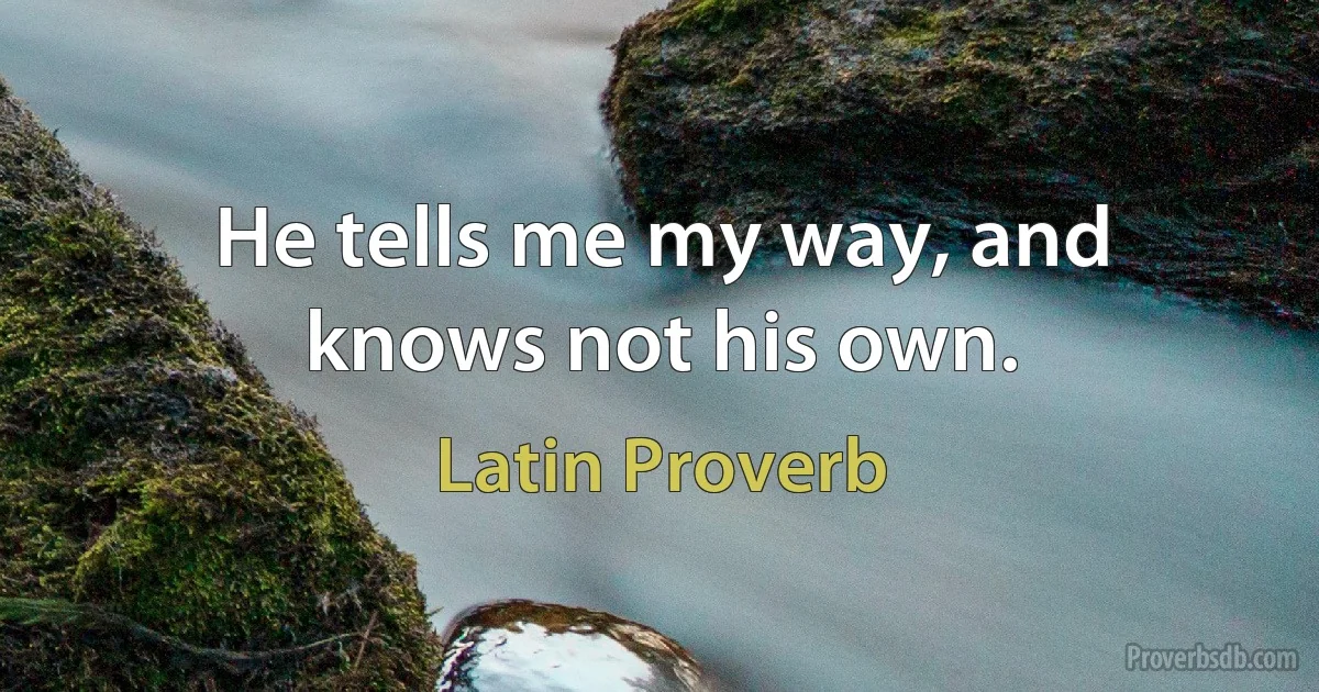 He tells me my way, and knows not his own. (Latin Proverb)