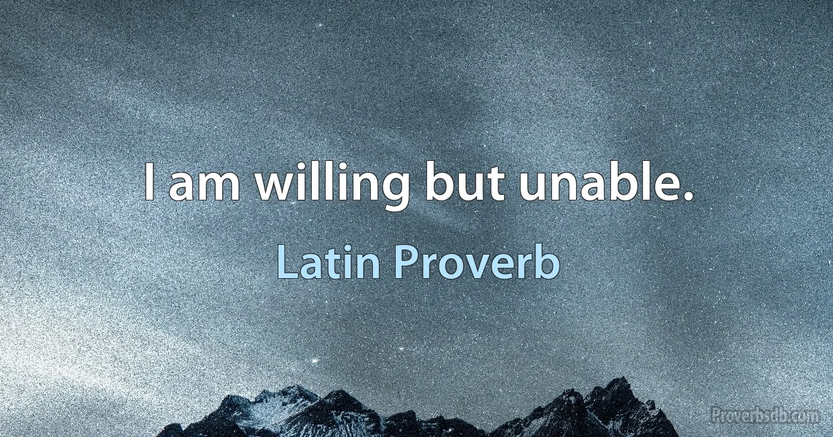 I am willing but unable. (Latin Proverb)