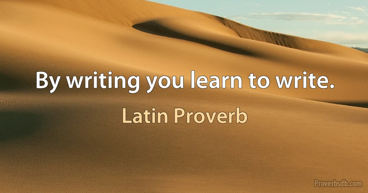 By writing you learn to write. (Latin Proverb)