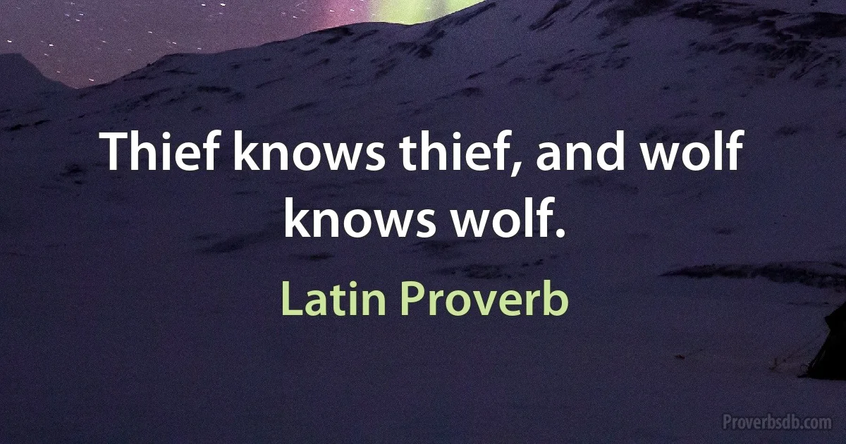 Thief knows thief, and wolf knows wolf. (Latin Proverb)