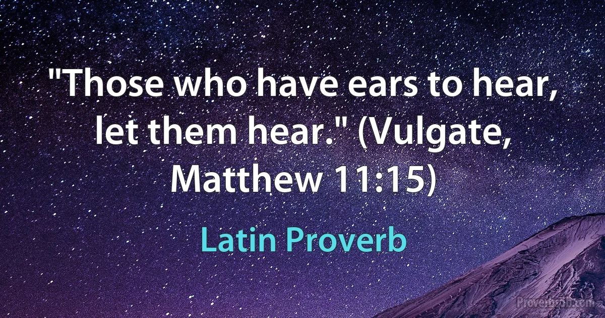 "Those who have ears to hear, let them hear." (Vulgate, Matthew 11:15) (Latin Proverb)