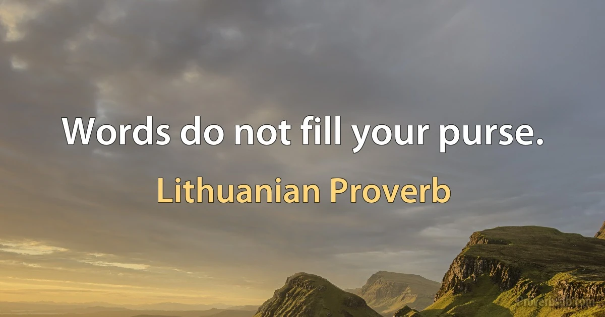 Words do not fill your purse. (Lithuanian Proverb)