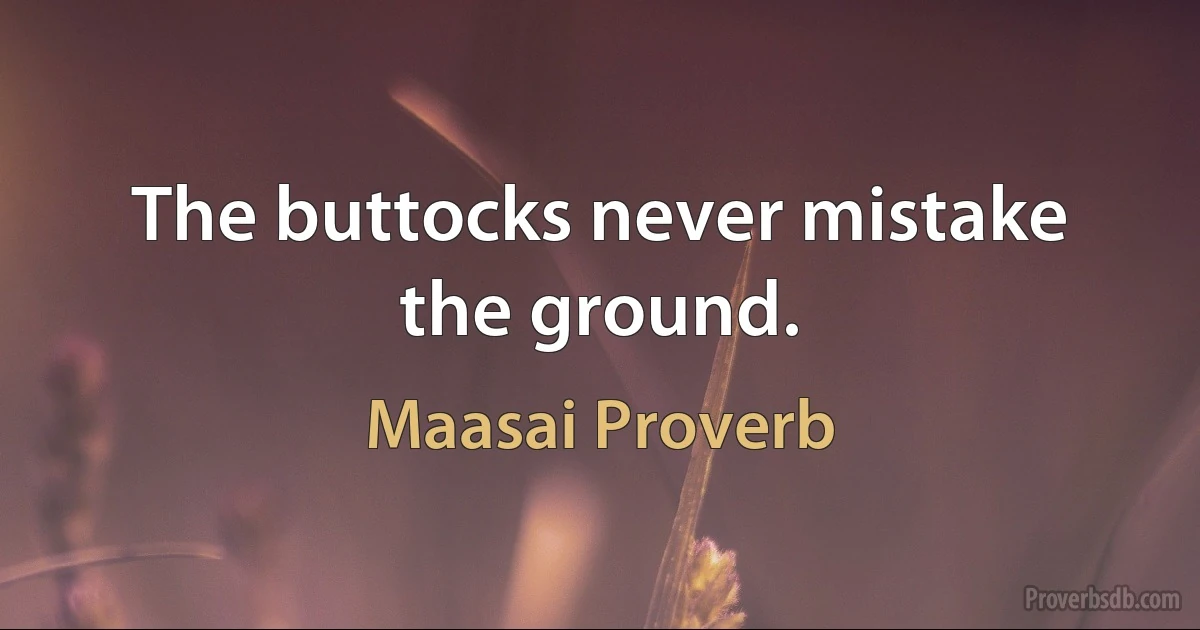 The buttocks never mistake the ground. (Maasai Proverb)