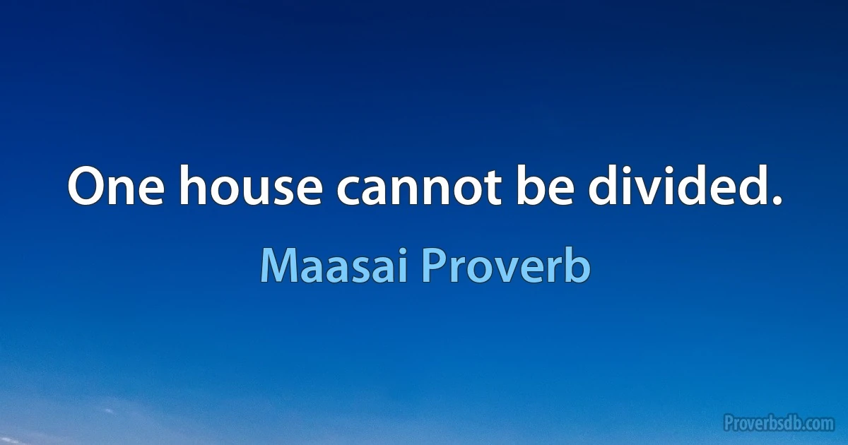 One house cannot be divided. (Maasai Proverb)