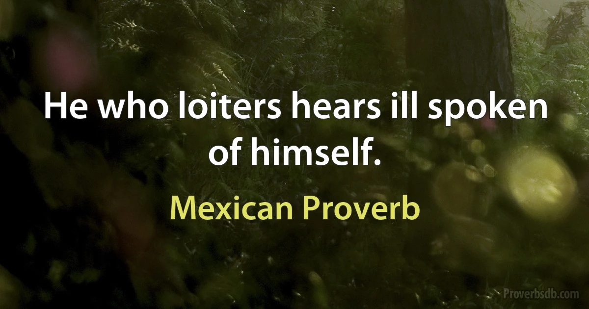 He who loiters hears ill spoken of himself. (Mexican Proverb)