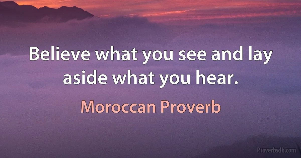 Believe what you see and lay aside what you hear. (Moroccan Proverb)