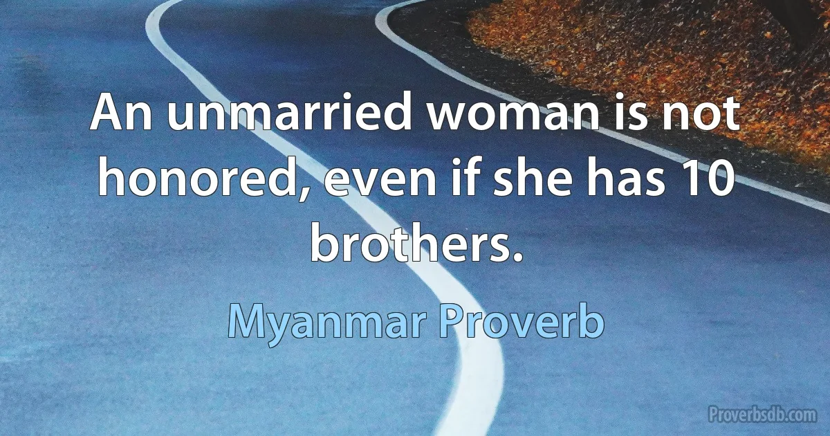 An unmarried woman is not honored, even if she has 10 brothers. (Myanmar Proverb)