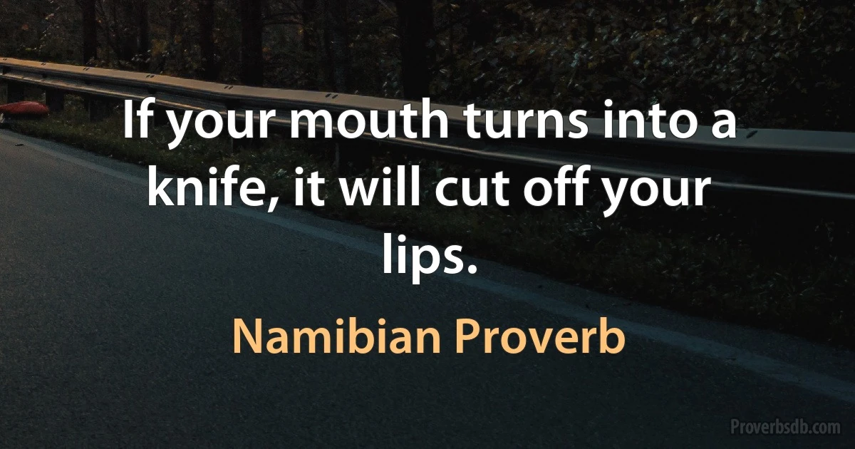 If your mouth turns into a knife, it will cut off your lips. (Namibian Proverb)