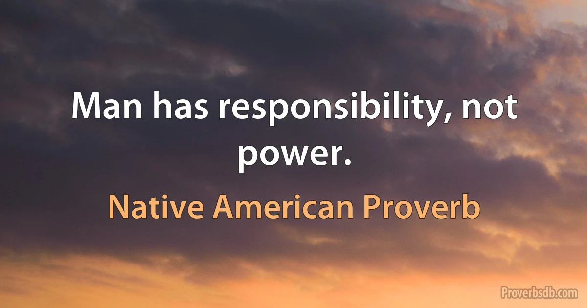 Man has responsibility, not power. (Native American Proverb)