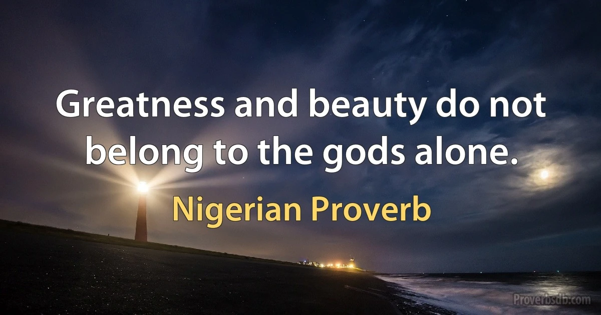 Greatness and beauty do not belong to the gods alone. (Nigerian Proverb)