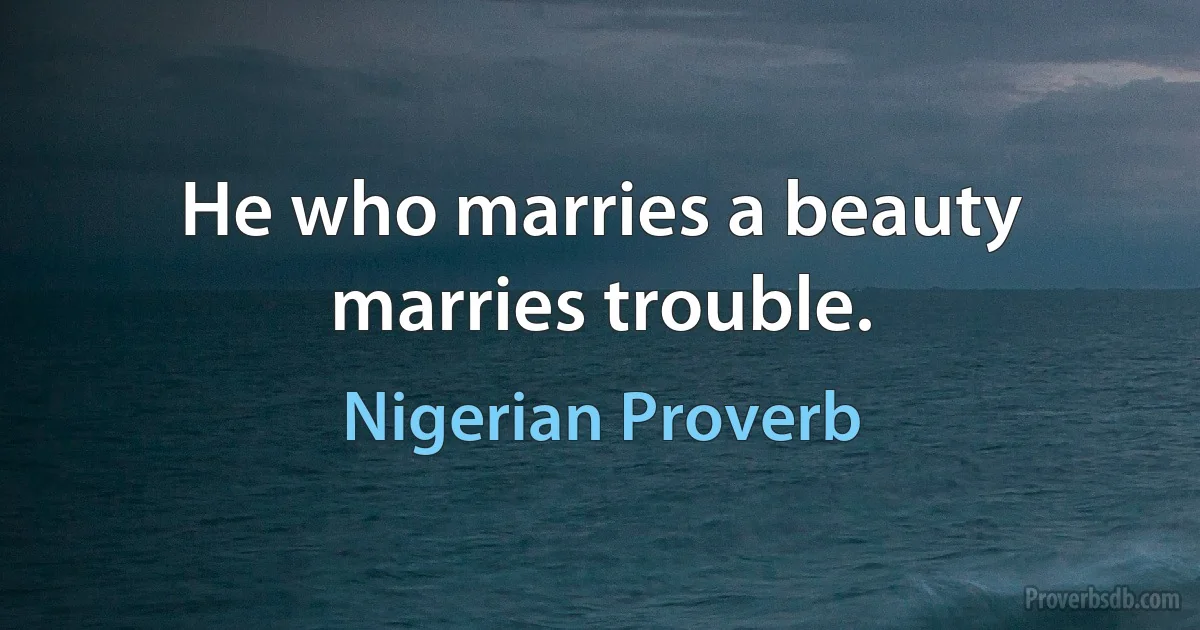 He who marries a beauty marries trouble. (Nigerian Proverb)