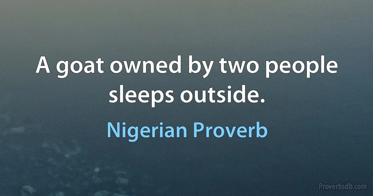 A goat owned by two people sleeps outside. (Nigerian Proverb)