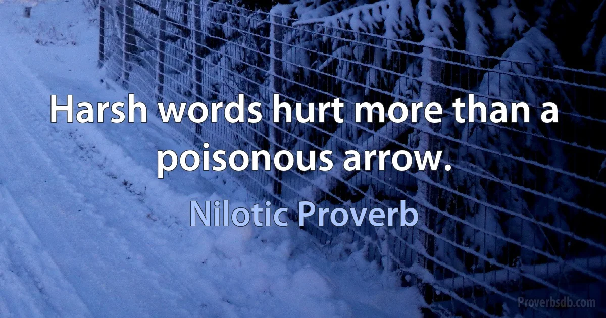 Harsh words hurt more than a poisonous arrow. (Nilotic Proverb)