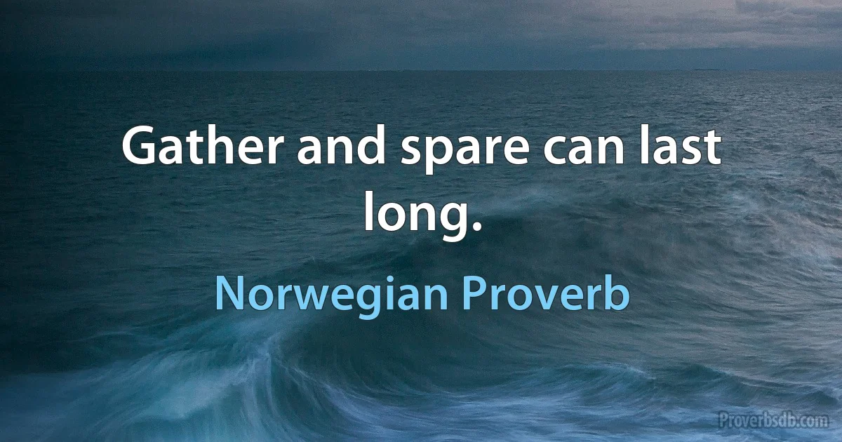 Gather and spare can last long. (Norwegian Proverb)