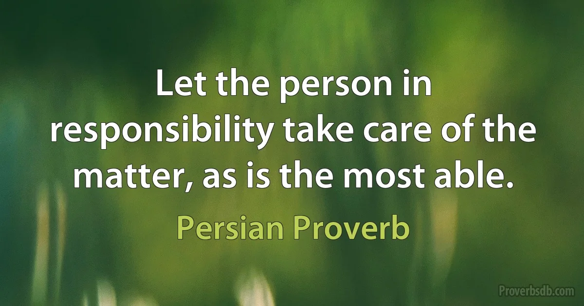 Let the person in responsibility take care of the matter, as is the most able. (Persian Proverb)