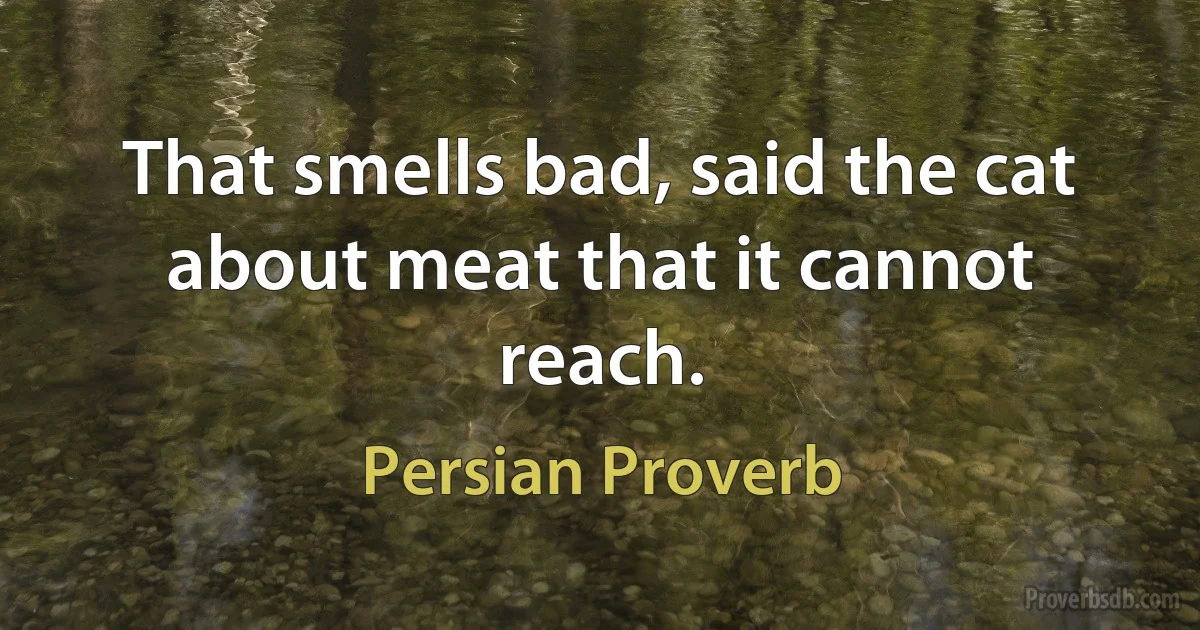 That smells bad, said the cat about meat that it cannot reach. (Persian Proverb)