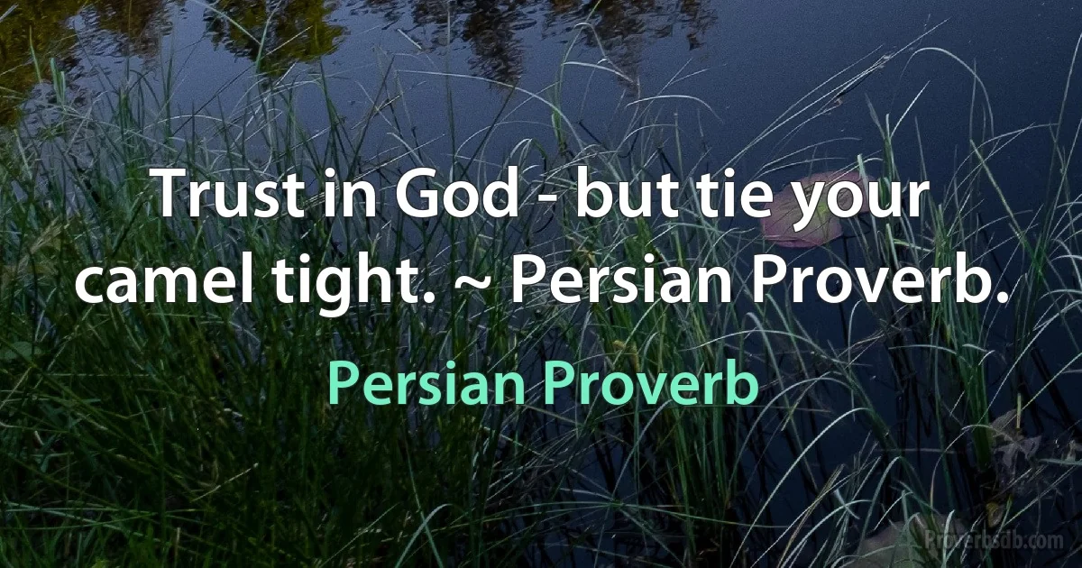 Trust in God - but tie your camel tight. ~ Persian Proverb. (Persian Proverb)