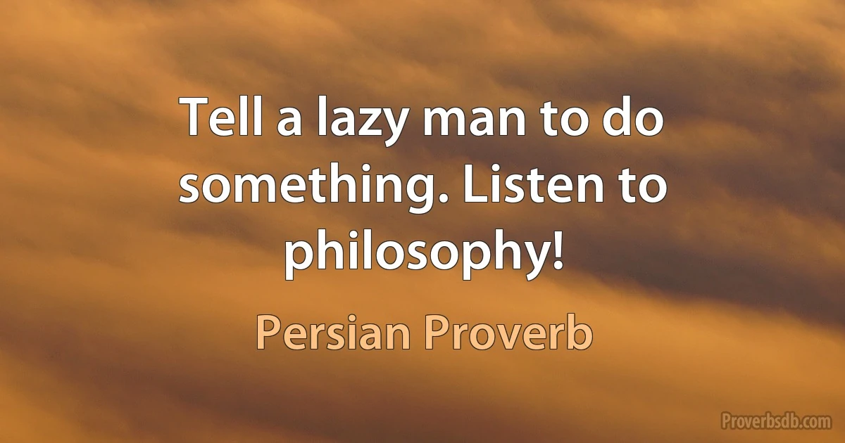 Tell a lazy man to do something. Listen to philosophy! (Persian Proverb)