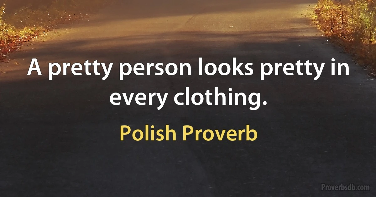 A pretty person looks pretty in every clothing. (Polish Proverb)