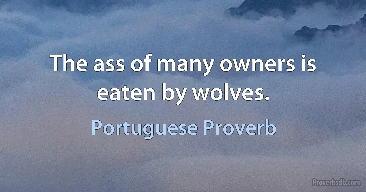 The ass of many owners is eaten by wolves. (Portuguese Proverb)