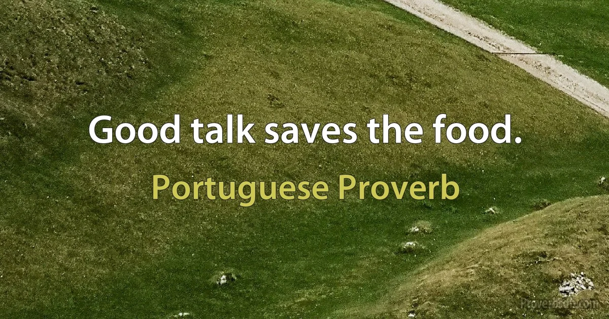 Good talk saves the food. (Portuguese Proverb)