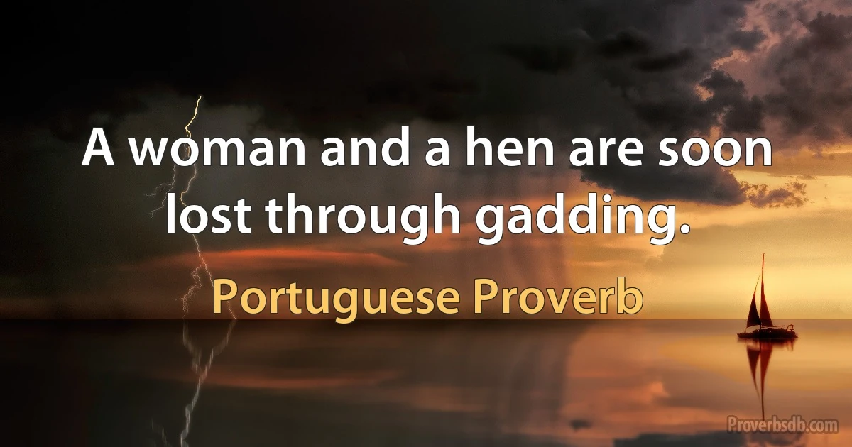 A woman and a hen are soon lost through gadding. (Portuguese Proverb)