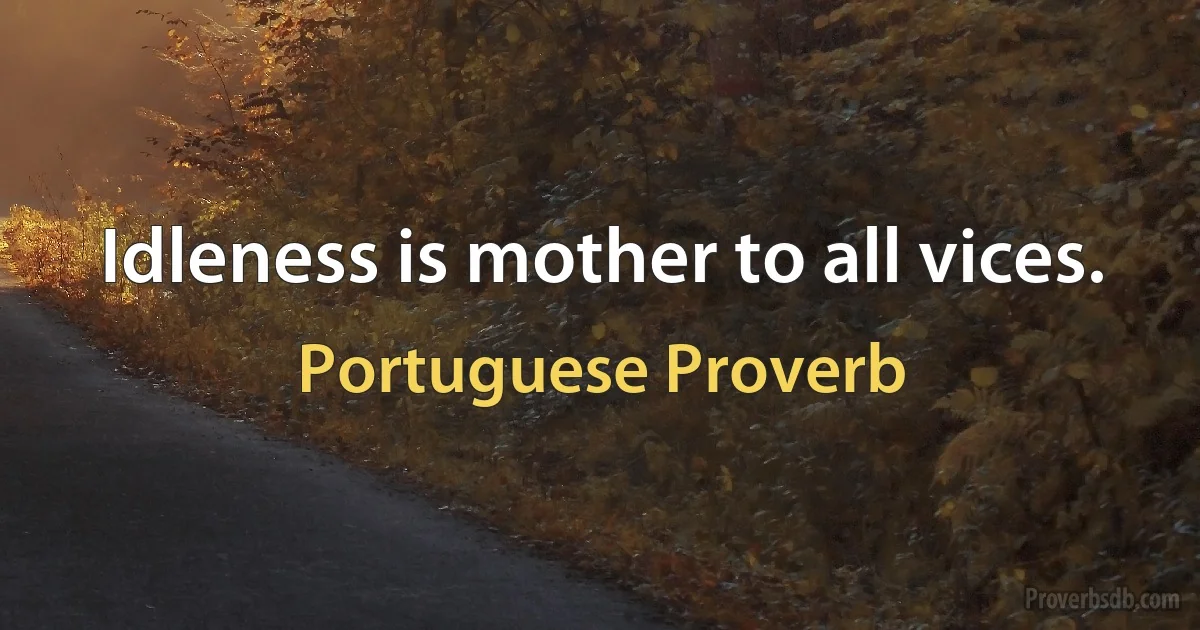 Idleness is mother to all vices. (Portuguese Proverb)