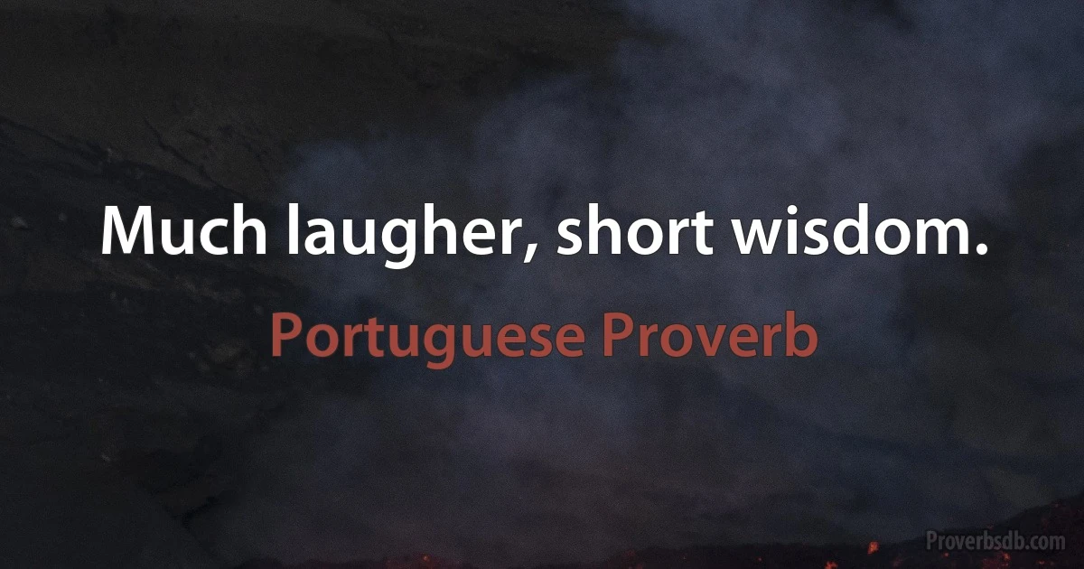 Much laugher, short wisdom. (Portuguese Proverb)