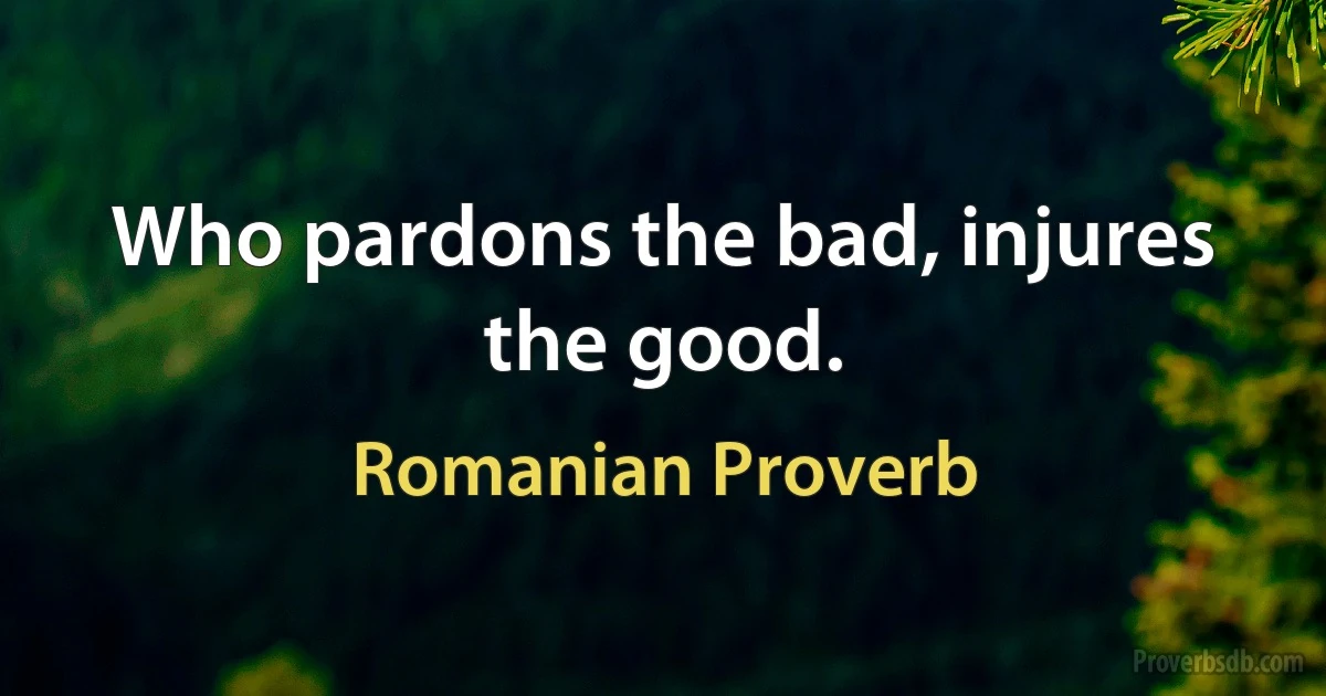 Who pardons the bad, injures the good. (Romanian Proverb)