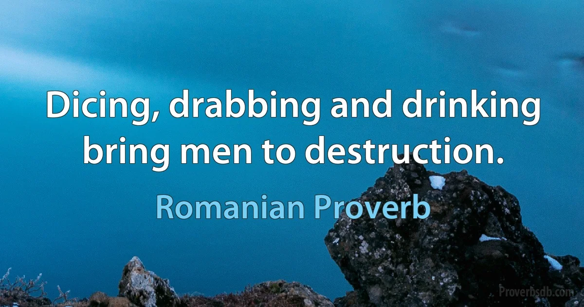 Dicing, drabbing and drinking bring men to destruction. (Romanian Proverb)