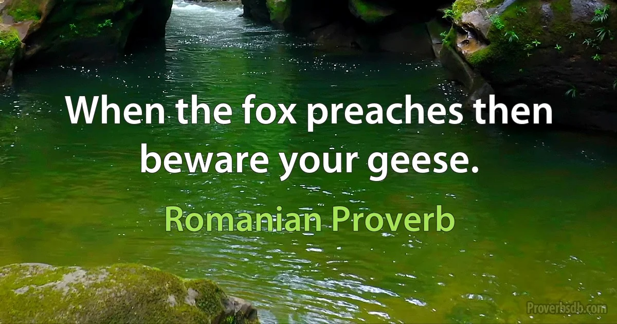 When the fox preaches then beware your geese. (Romanian Proverb)