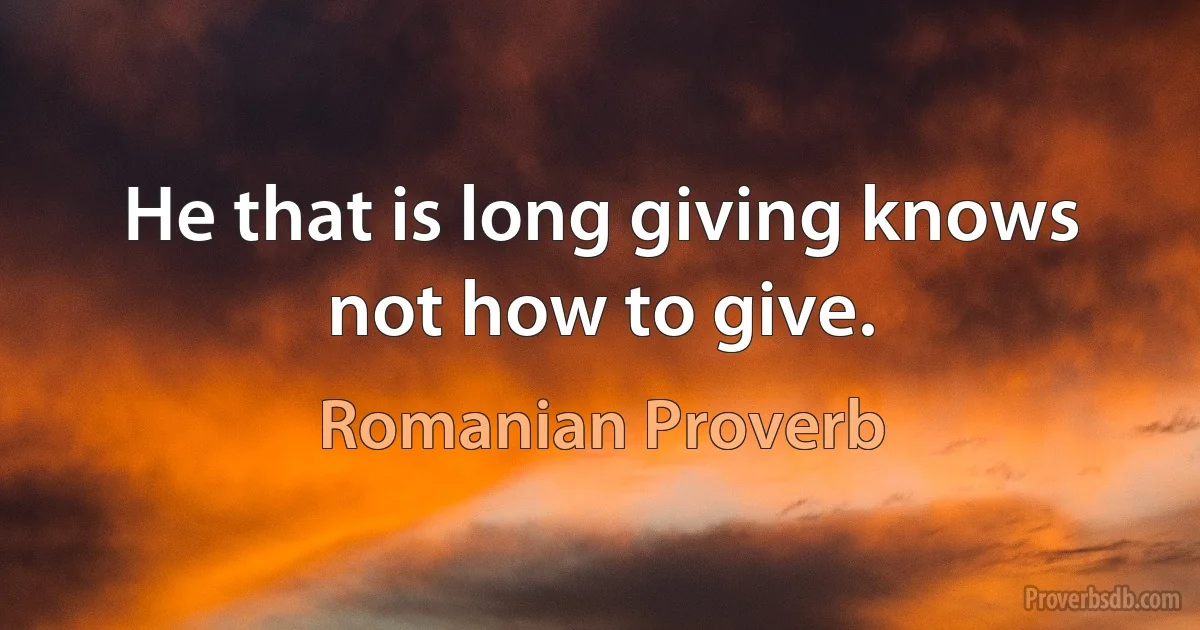 He that is long giving knows not how to give. (Romanian Proverb)