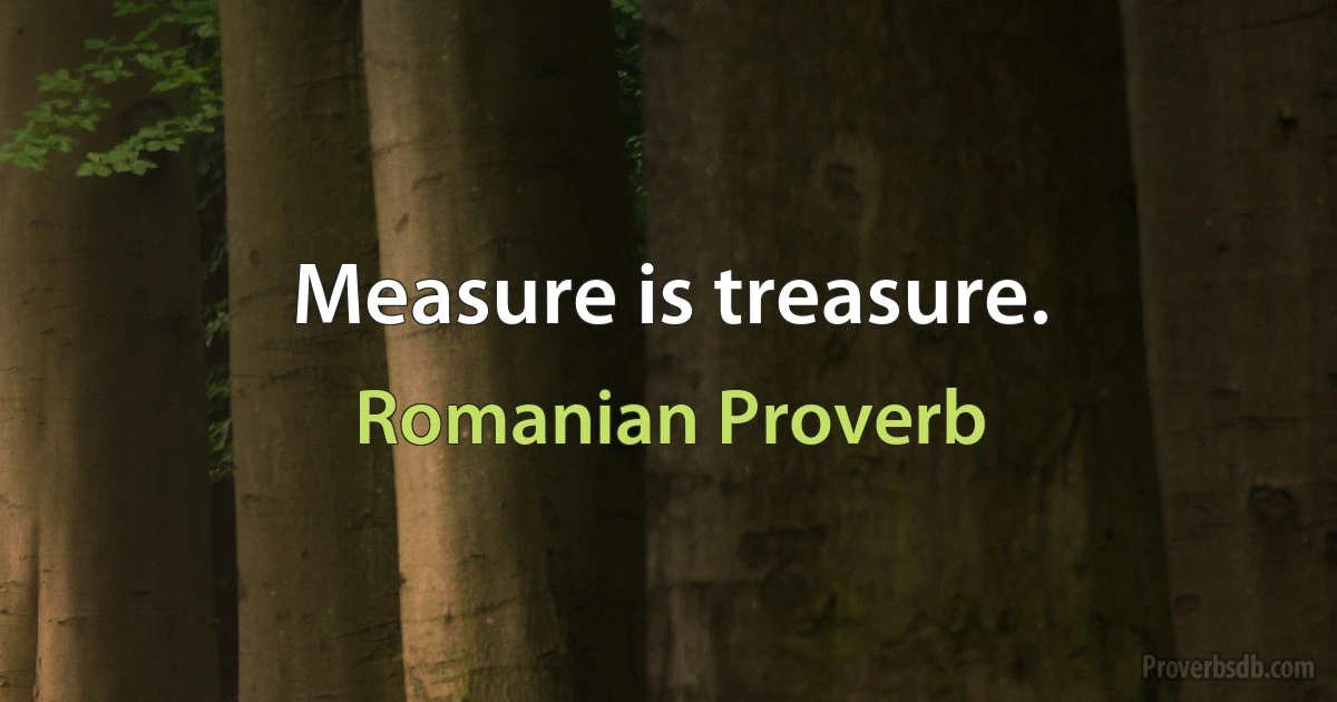 Measure is treasure. (Romanian Proverb)