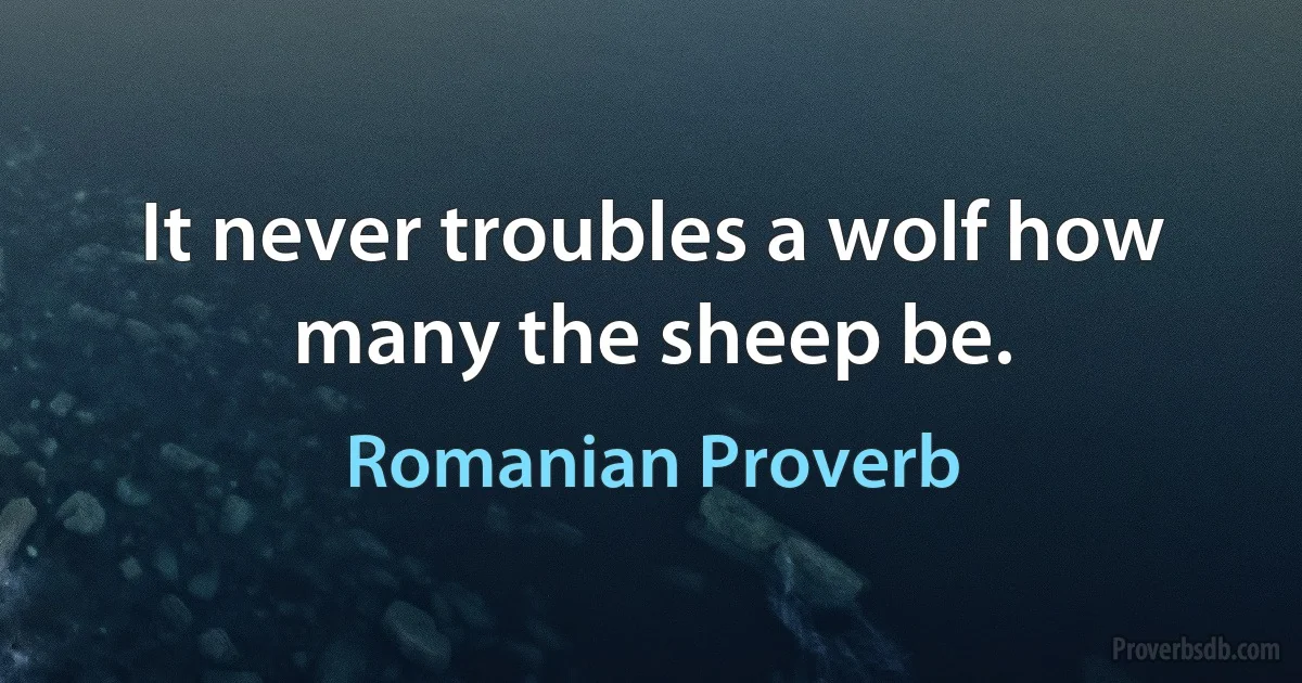 It never troubles a wolf how many the sheep be. (Romanian Proverb)