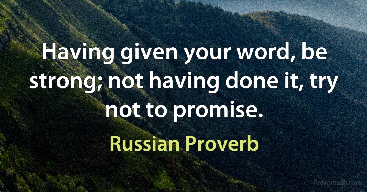 Having given your word, be strong; not having done it, try not to promise. (Russian Proverb)