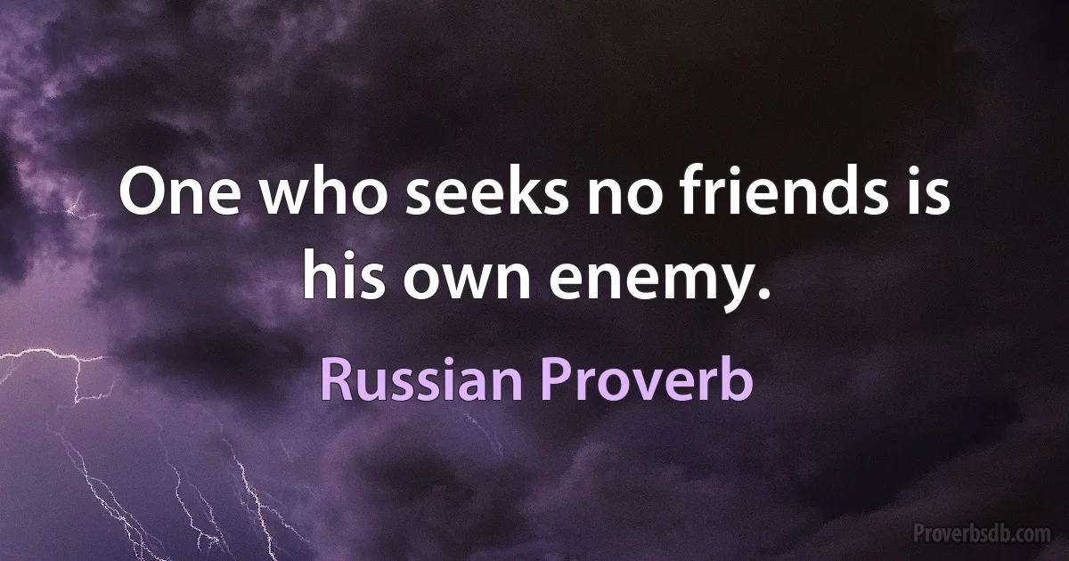 One who seeks no friends is his own enemy. (Russian Proverb)