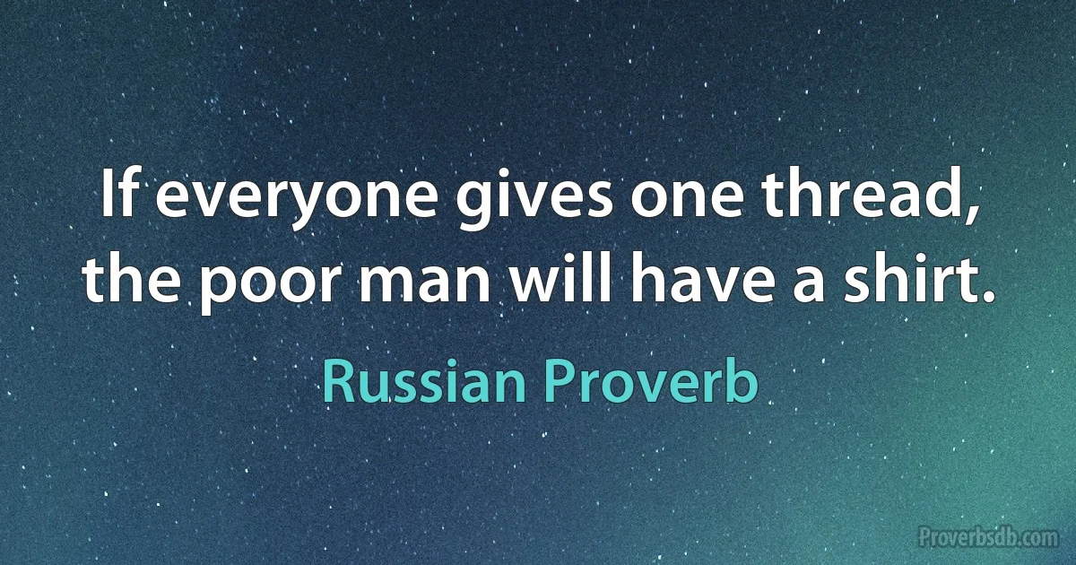 If everyone gives one thread, the poor man will have a shirt. (Russian Proverb)